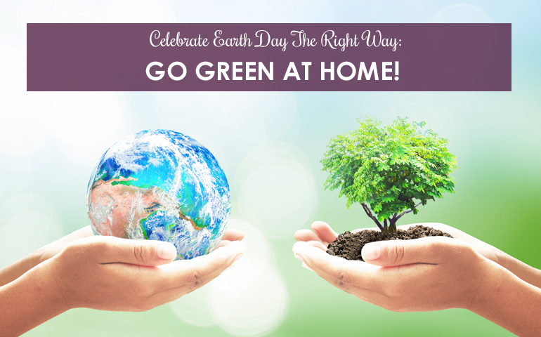 Celebrate Earth Day The Right Way: Go Green At Home
